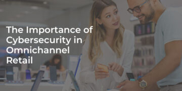 The Importance of Cybersecurity in Omnichannel Retail